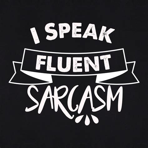 I speak fluent sarcasm.